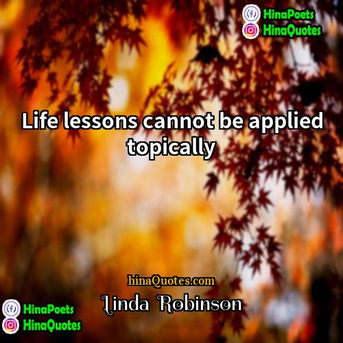Linda  Robinson Quotes | Life lessons cannot be applied topically.
 